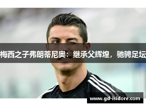 梅西之子弗朗蒂尼奥：继承父辉煌，驰骋足坛